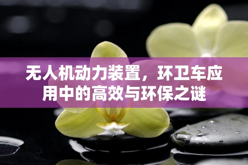 无人机动力装置，环卫车应用中的高效与环保之谜