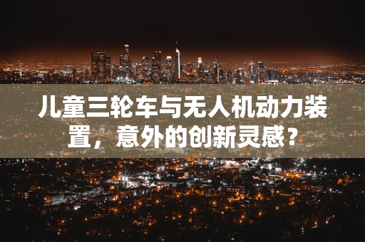 儿童三轮车与无人机动力装置，意外的创新灵感？