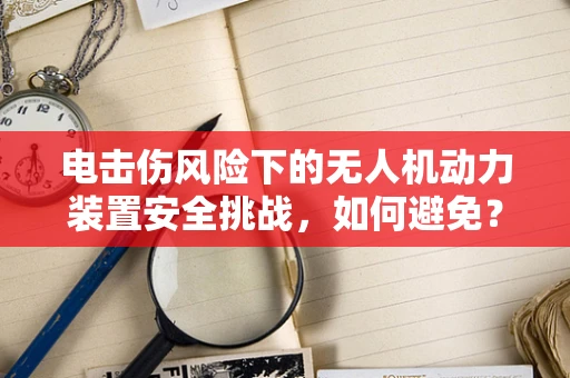 电击伤风险下的无人机动力装置安全挑战，如何避免？
