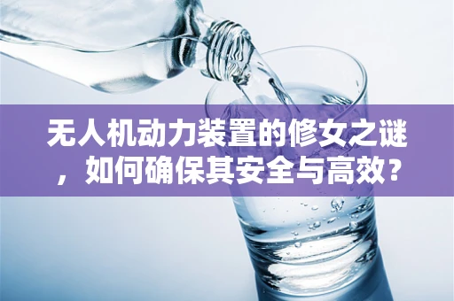 无人机动力装置的修女之谜，如何确保其安全与高效？