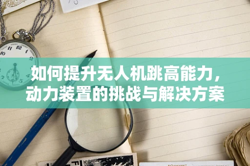 如何提升无人机跳高能力，动力装置的挑战与解决方案？