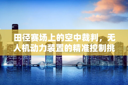 田径赛场上的空中裁判，无人机动力装置的精准控制挑战