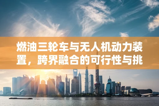 燃油三轮车与无人机动力装置，跨界融合的可行性与挑战