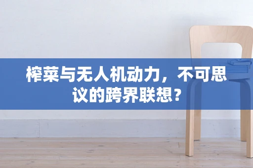 榨菜与无人机动力，不可思议的跨界联想？