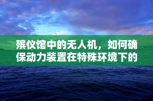 殡仪馆中的无人机，如何确保动力装置在特殊环境下的稳定运行？