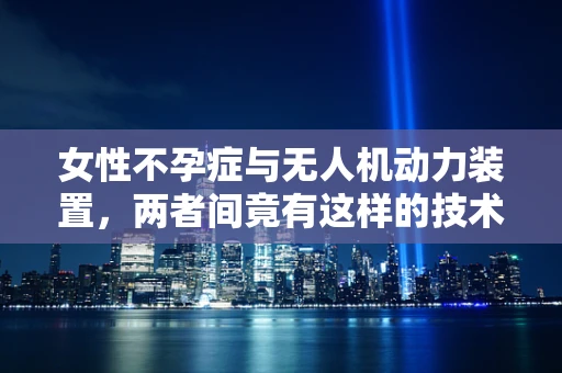 女性不孕症与无人机动力装置，两者间竟有这样的技术关联？