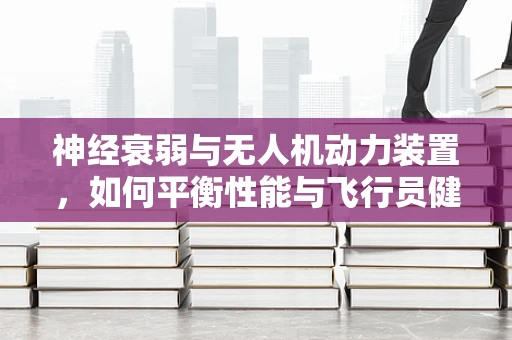 神经衰弱与无人机动力装置，如何平衡性能与飞行员健康？