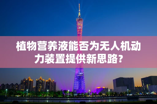 植物营养液能否为无人机动力装置提供新思路？