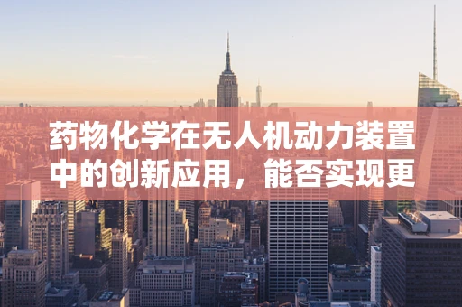 药物化学在无人机动力装置中的创新应用，能否实现更高效的燃料配方？