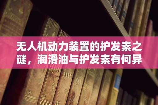 无人机动力装置的护发素之谜，润滑油与护发素有何异同？