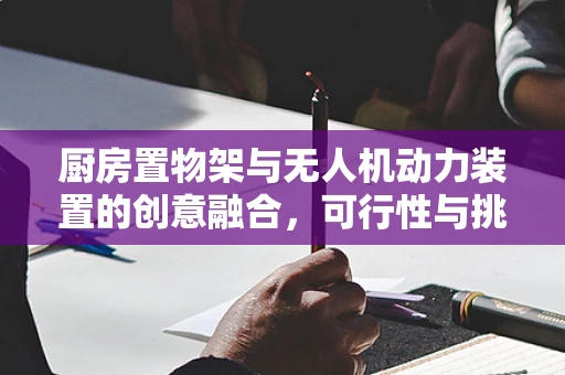 厨房置物架与无人机动力装置的创意融合，可行性与挑战？