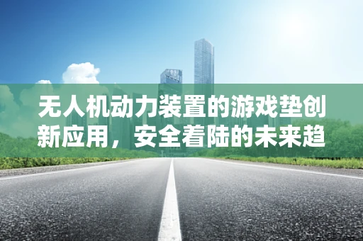 无人机动力装置的游戏垫创新应用，安全着陆的未来趋势？