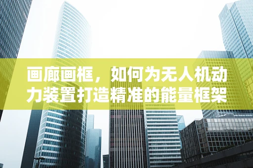 画廊画框，如何为无人机动力装置打造精准的能量框架？