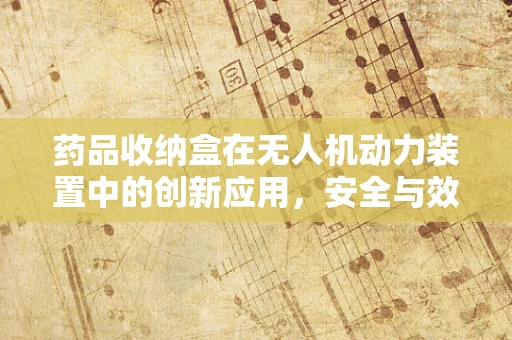 药品收纳盒在无人机动力装置中的创新应用，安全与效率的双重挑战