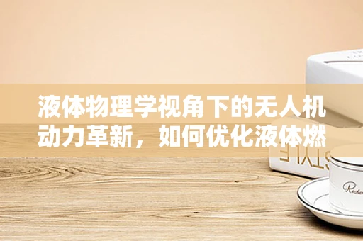 液体物理学视角下的无人机动力革新，如何优化液体燃料效率？