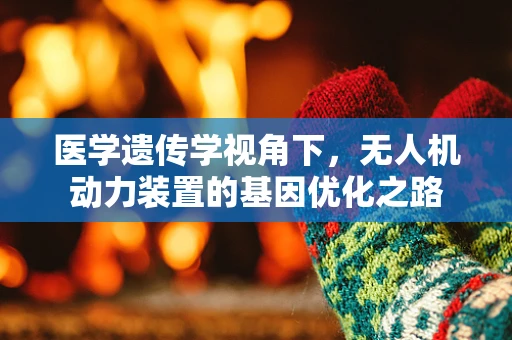 医学遗传学视角下，无人机动力装置的基因优化之路