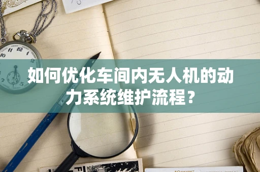 如何优化车间内无人机的动力系统维护流程？