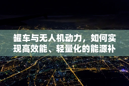 罐车与无人机动力，如何实现高效能、轻量化的能源补给？