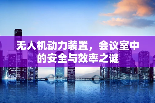无人机动力装置，会议室中的安全与效率之谜