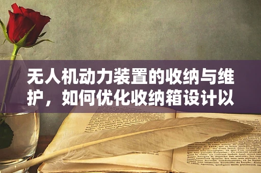 无人机动力装置的收纳与维护，如何优化收纳箱设计以提升飞行安全？