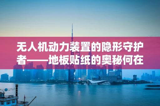 无人机动力装置的隐形守护者——地板贴纸的奥秘何在？