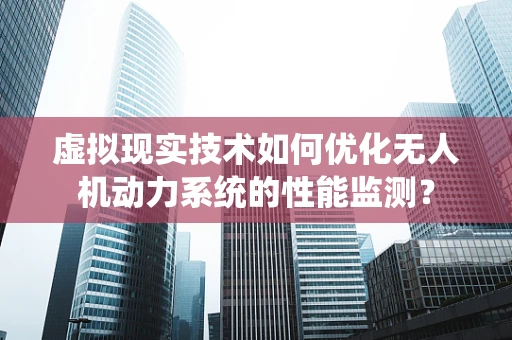 虚拟现实技术如何优化无人机动力系统的性能监测？