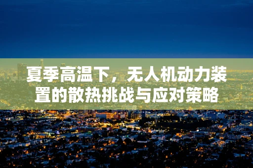 夏季高温下，无人机动力装置的散热挑战与应对策略