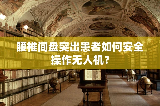 腰椎间盘突出患者如何安全操作无人机？