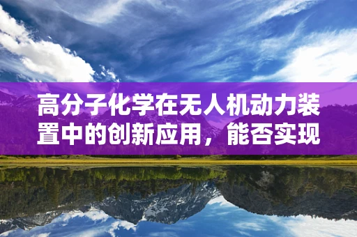 高分子化学在无人机动力装置中的创新应用，能否实现更轻质高效的推进？