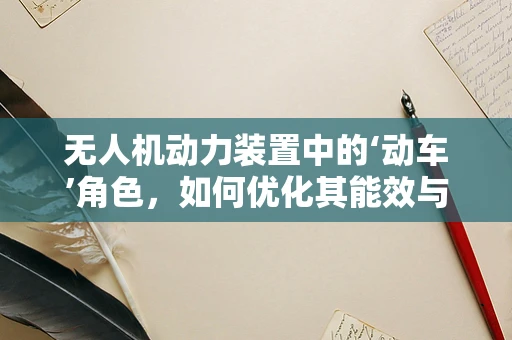 无人机动力装置中的‘动车’角色，如何优化其能效与稳定性？