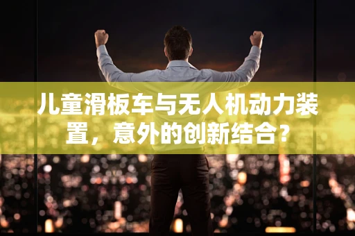 儿童滑板车与无人机动力装置，意外的创新结合？