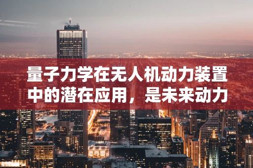 量子力学在无人机动力装置中的潜在应用，是未来动力还是科幻幻想？