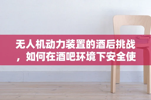 无人机动力装置的酒后挑战，如何在酒吧环境下安全使用？