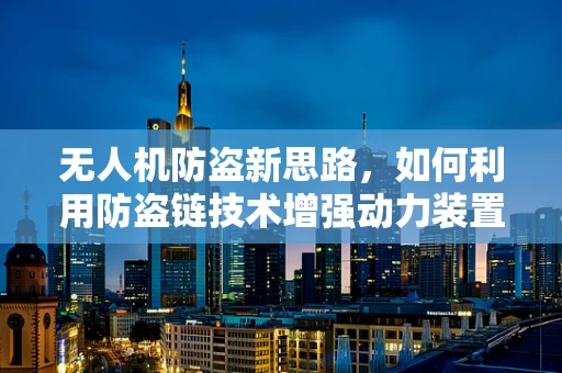 无人机防盗新思路，如何利用防盗链技术增强动力装置安全性？