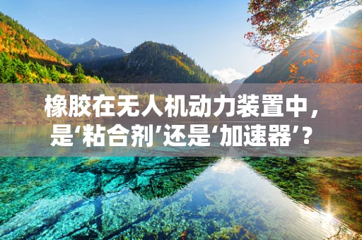 橡胶在无人机动力装置中，是‘粘合剂’还是‘加速器’？
