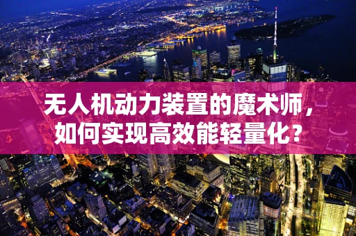 无人机动力装置的魔术师，如何实现高效能轻量化？