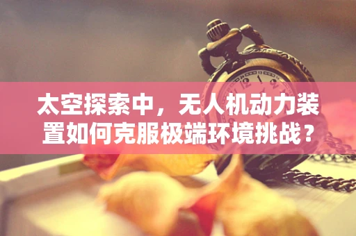 太空探索中，无人机动力装置如何克服极端环境挑战？