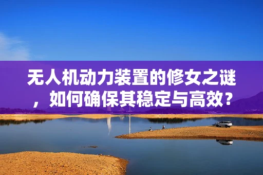 无人机动力装置的修女之谜，如何确保其稳定与高效？
