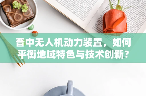 晋中无人机动力装置，如何平衡地域特色与技术创新？