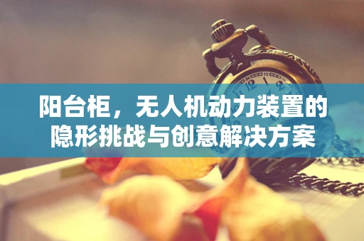 阳台柜，无人机动力装置的隐形挑战与创意解决方案