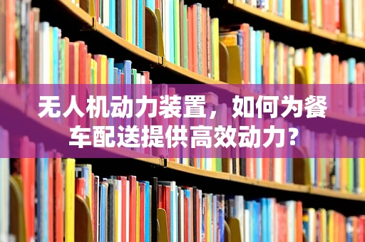 无人机动力装置，如何为餐车配送提供高效动力？