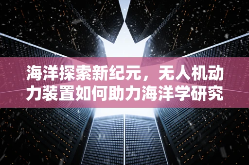 海洋探索新纪元，无人机动力装置如何助力海洋学研究？