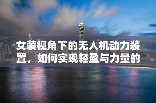 女装视角下的无人机动力装置，如何实现轻盈与力量的完美平衡？