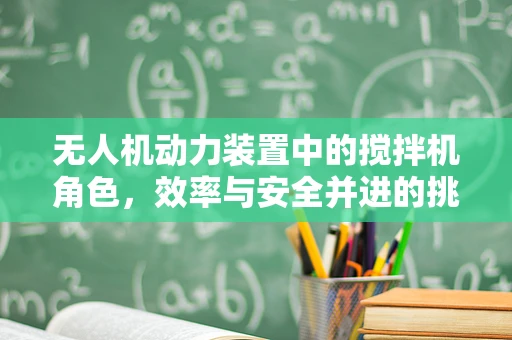 无人机动力装置中的搅拌机角色，效率与安全并进的挑战