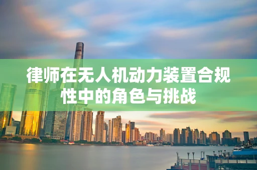 律师在无人机动力装置合规性中的角色与挑战