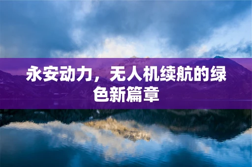 永安动力，无人机续航的绿色新篇章