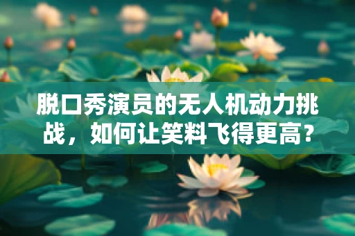 脱口秀演员的无人机动力挑战，如何让笑料飞得更高？