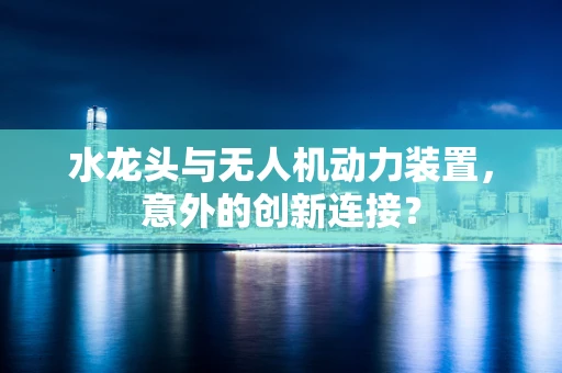 水龙头与无人机动力装置，意外的创新连接？
