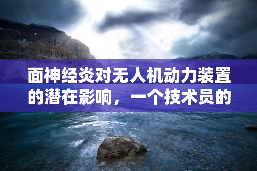 面神经炎对无人机动力装置的潜在影响，一个技术员的专业思考