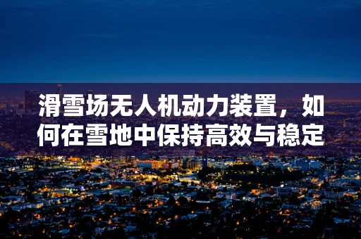滑雪场无人机动力装置，如何在雪地中保持高效与稳定？